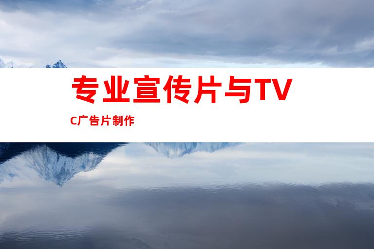 专业宣传片与TVC广告片制作