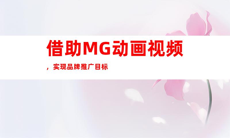 借助MG动画视频，实现品牌推广目标