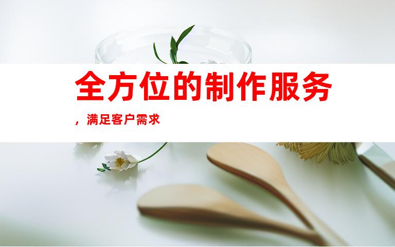 全方位的制作服务，满足客户需求