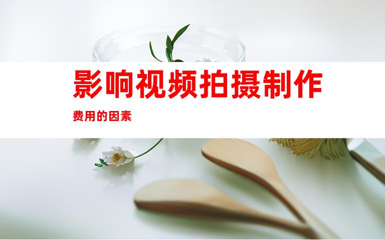 影响视频拍摄制作费用的因素