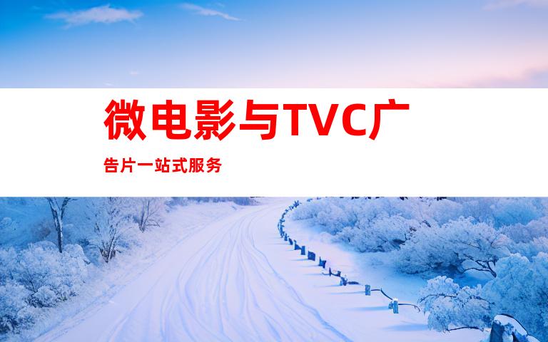 微电影与TVC广告片一站式服务