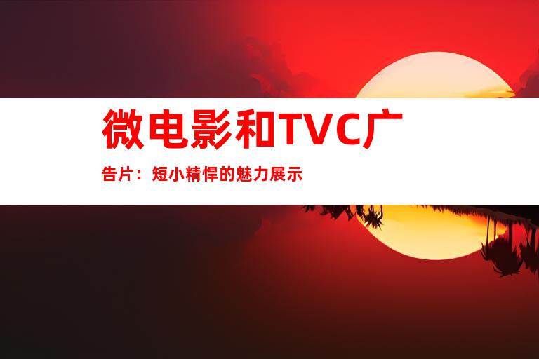 微电影和TVC广告片：短小精悍的魅力展示