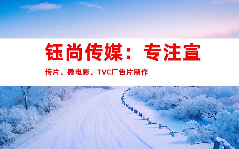 钰尚传媒：专注宣传片、微电影、TVC广告片制作