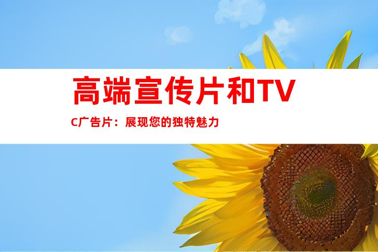 高端宣传片和TVC广告片：展现您的独特魅力