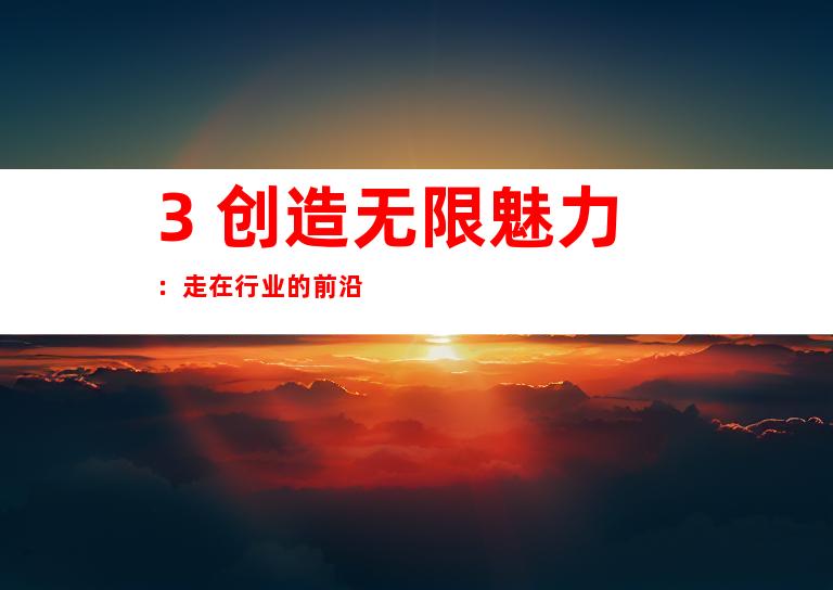 3. 创造无限魅力：走在行业的前沿