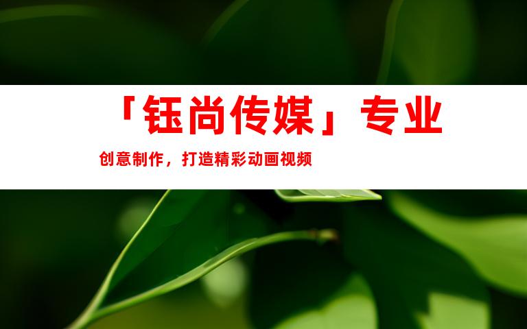 苏州「钰尚传媒」专业创意制作，打造精彩动画视频