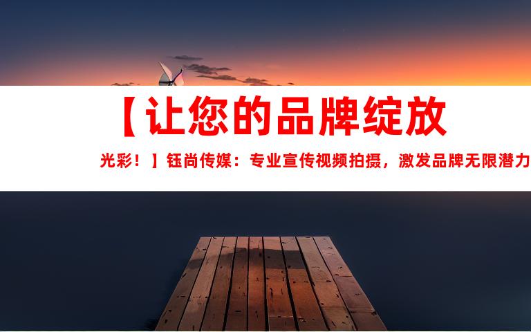 苏州【让您的品牌绽放光彩！】钰尚传媒：专业宣传视频拍摄，激发品牌无限潜力！