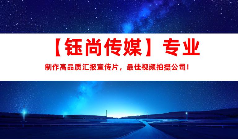 苏州【钰尚传媒】专业制作高品质汇报宣传片，最佳视频拍摄公司！