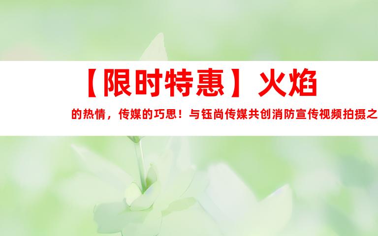 苏州【限时特惠】火焰的热情，传媒的巧思！与钰尚传媒共创消防宣传视频拍摄之旅！