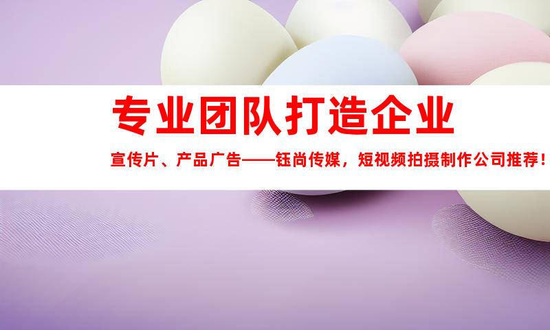 苏州专业团队打造企业宣传片、产品广告——钰尚传媒，短视频拍摄制作公司推荐！