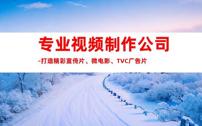 苏州专业视频制作公司-打造精彩宣传片、微电影、TVC广告片