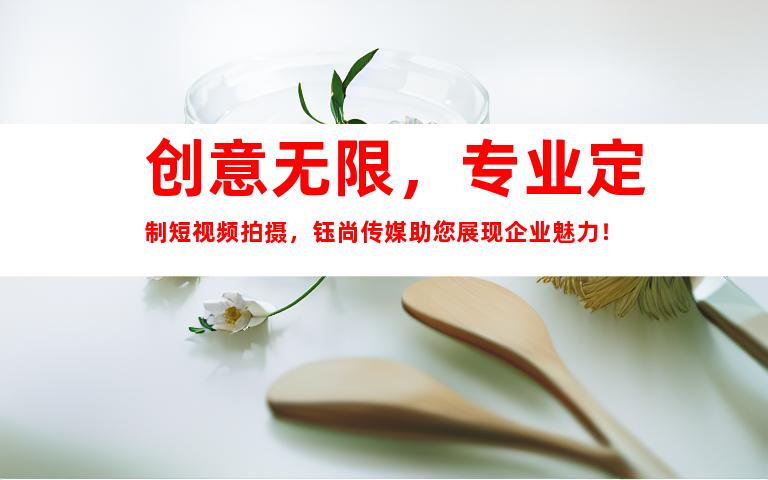 苏州创意无限，专业定制短视频拍摄，钰尚传媒助您展现企业魅力！