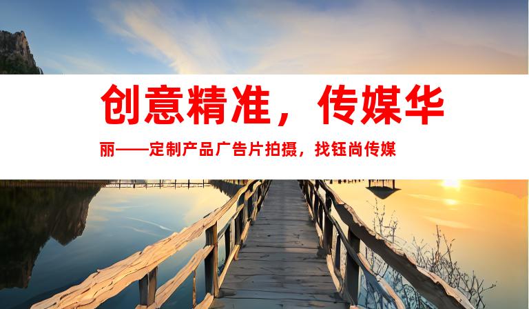 苏州创意精准，传媒华丽——定制产品广告片拍摄，找钰尚传媒