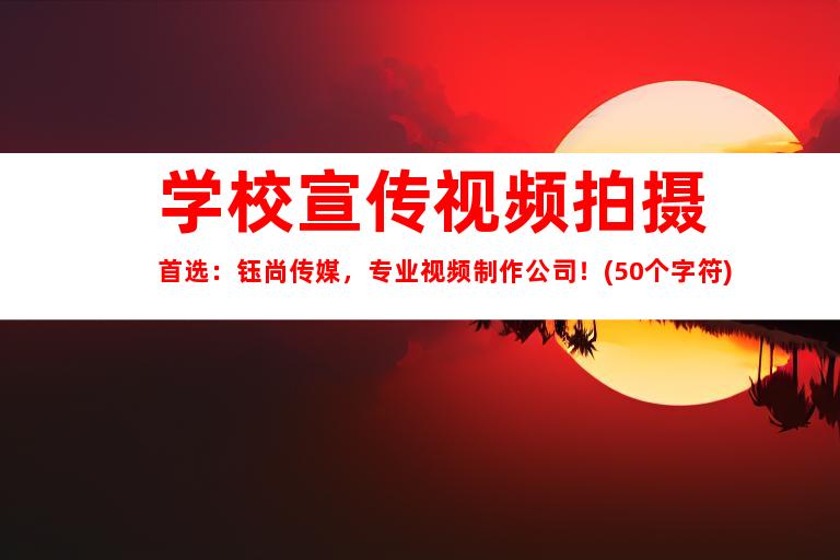 苏州学校宣传视频拍摄首选：钰尚传媒，专业视频制作公司！(50个字符)