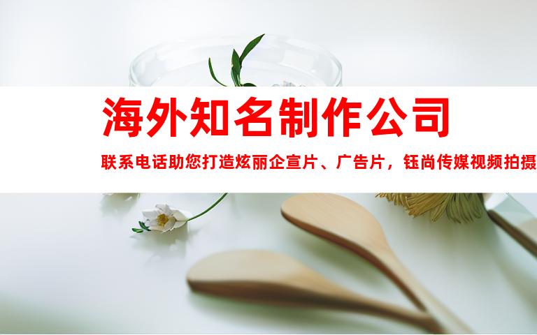 苏州海外知名制作公司联系电话助您打造炫丽企宣片、广告片，钰尚传媒视频拍摄公司提供专业服务！联系电话：XXXXXXX