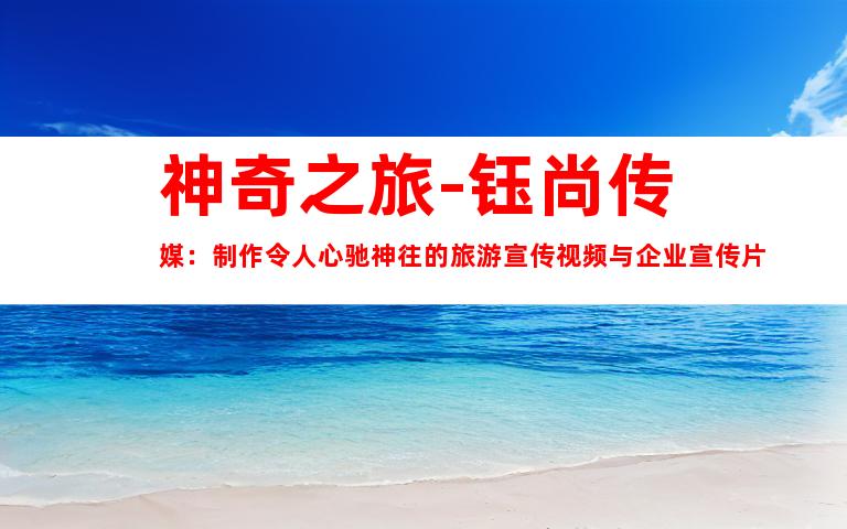 苏州神奇之旅-钰尚传媒：制作令人心驰神往的旅游宣传视频与企业宣传片