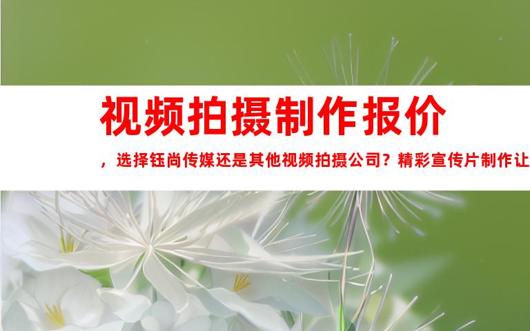 苏州视频拍摄制作报价，选择钰尚传媒还是其他视频拍摄公司？精彩宣传片制作让您点击不已！