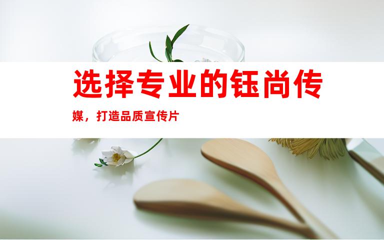 苏州选择专业的钰尚传媒，打造品质宣传片