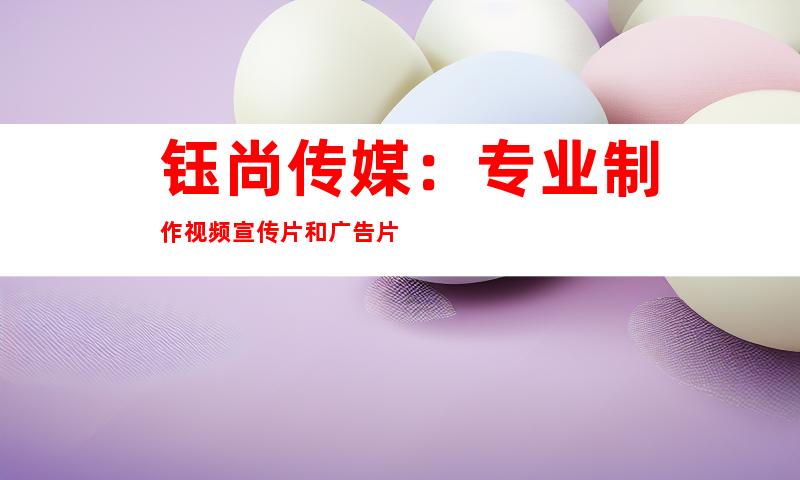 苏州钰尚传媒：专业制作视频宣传片和广告片