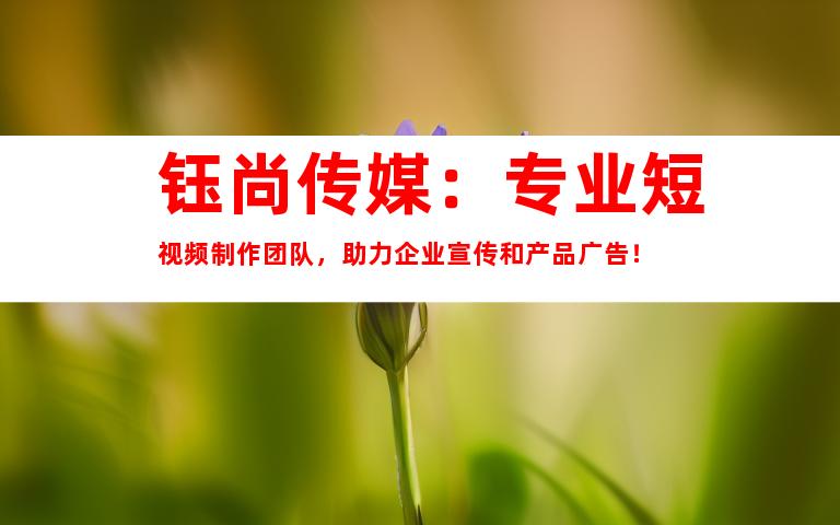 苏州钰尚传媒：专业短视频制作团队，助力企业宣传和产品广告！