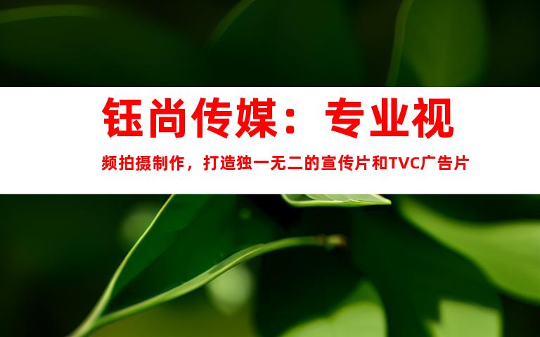 苏州钰尚传媒：专业视频拍摄制作，打造独一无二的宣传片和TVC广告片