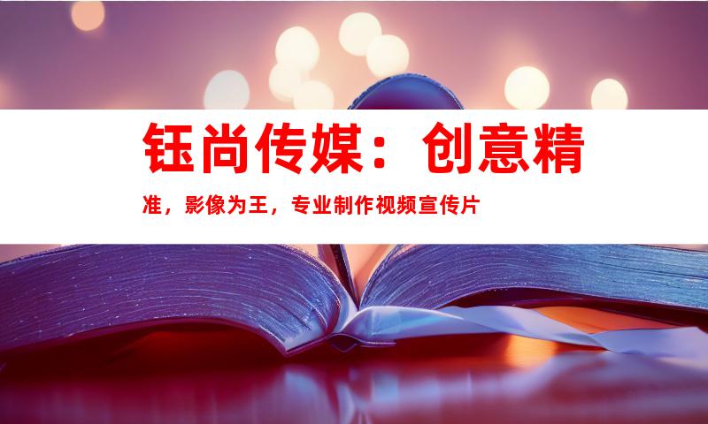 苏州钰尚传媒：创意精准，影像为王，专业制作视频宣传片