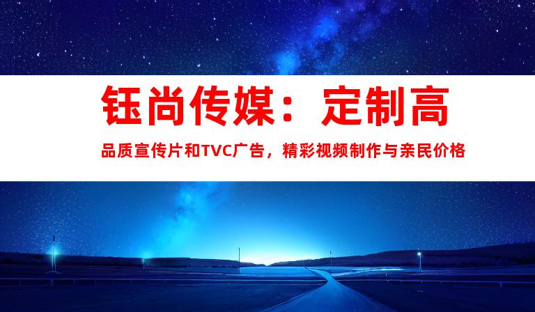 苏州钰尚传媒：定制高品质宣传片和TVC广告，精彩视频制作与亲民价格