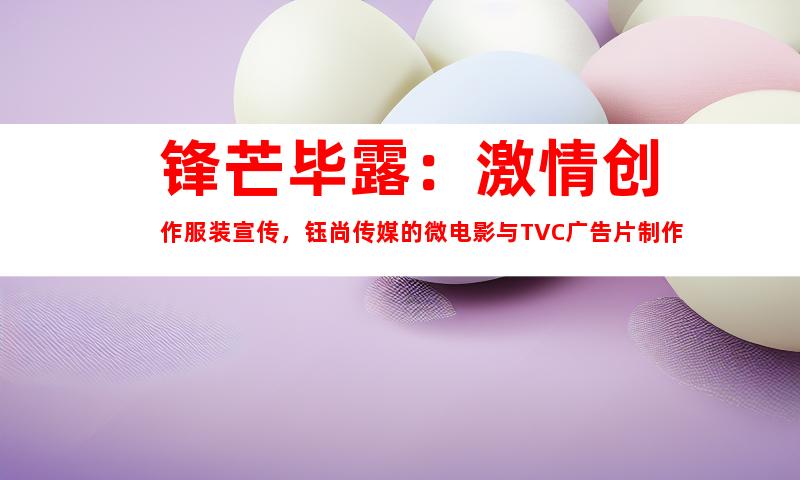 苏州锋芒毕露：激情创作服装宣传，钰尚传媒的微电影与TVC广告片制作