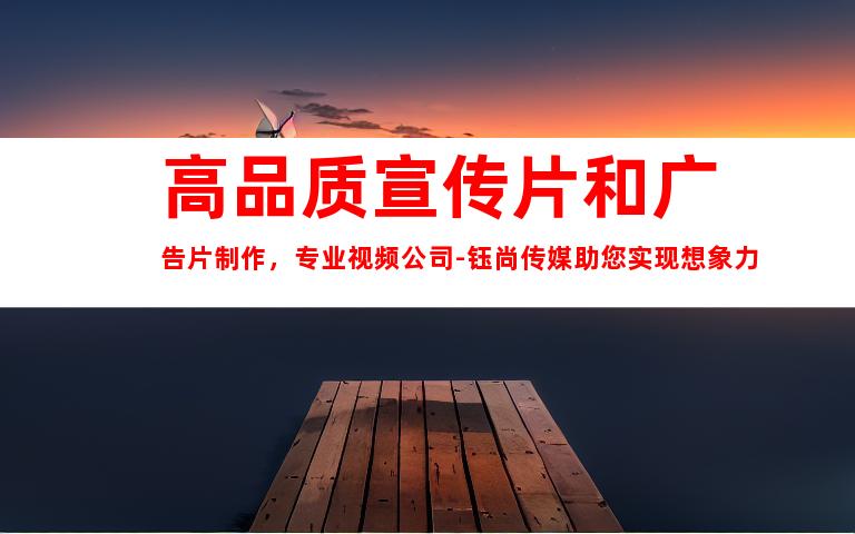 苏州高品质宣传片和广告片制作，专业视频公司-钰尚传媒助您实现想象力