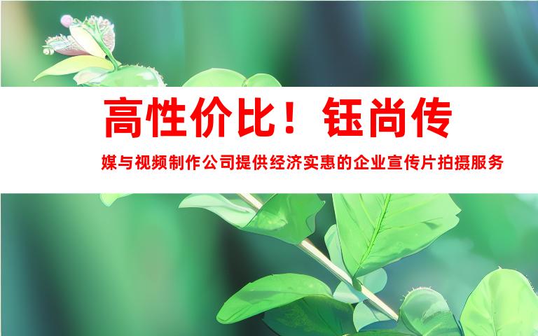 苏州高性价比！钰尚传媒与视频制作公司提供经济实惠的企业宣传片拍摄服务