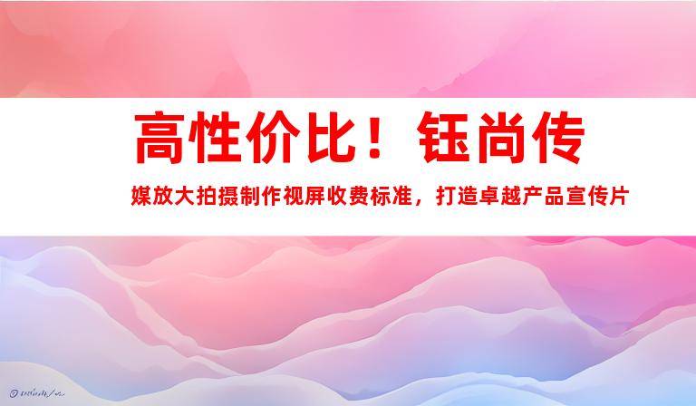 苏州高性价比！钰尚传媒放大拍摄制作视屏收费标准，打造卓越产品宣传片